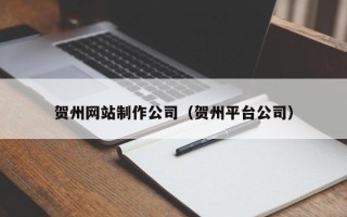 乌鲁木齐贺州网站制作公司（贺州平台公司）